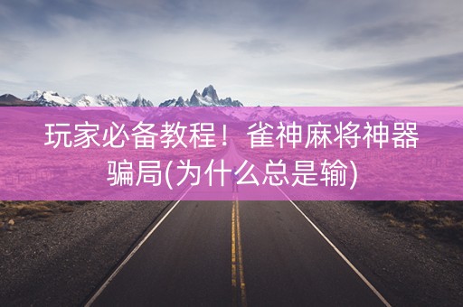 玩家必备教程！雀神麻将神器骗局(为什么总是输)
