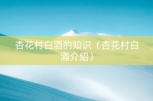 杏花村白酒的知识（杏花村白酒介绍）
