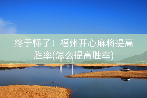 终于懂了！福州开心麻将提高胜率(怎么提高胜率)