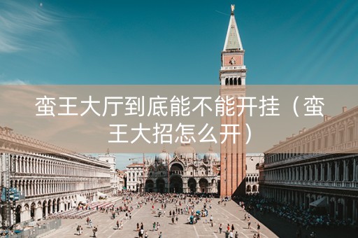 蛮王大厅到底能不能开挂（蛮王大招怎么开）