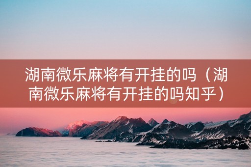 湖南微乐麻将有开挂的吗（湖南微乐麻将有开挂的吗知乎）