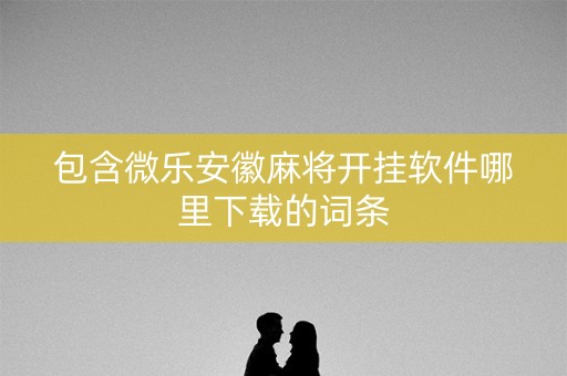 包含微乐安徽麻将开挂软件哪里下载的词条