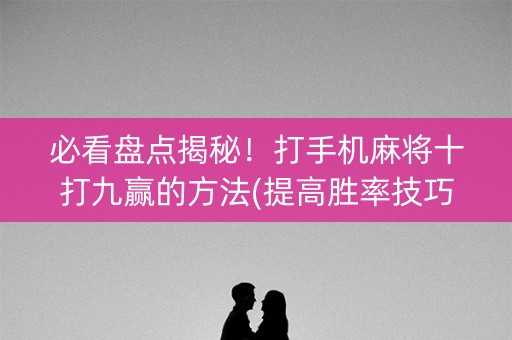 必看盘点揭秘！打手机麻将十打九赢的方法(提高胜率技巧)