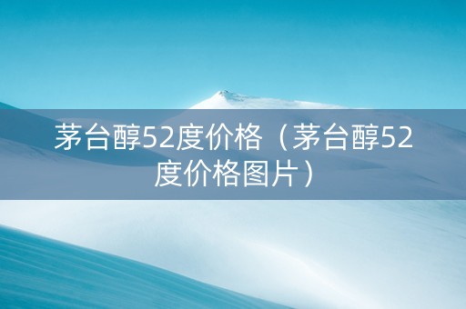 茅台醇52度价格（茅台醇52度价格图片）