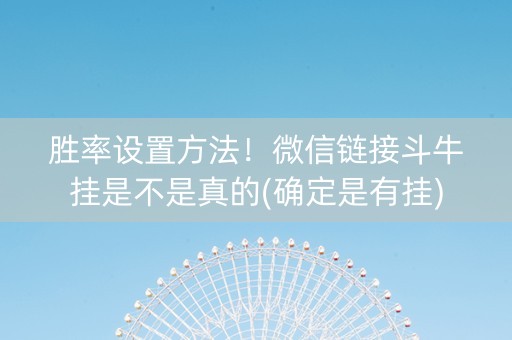 胜率设置方法！微信链接斗牛挂是不是真的(确定是有挂)