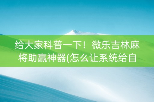 给大家科普一下！微乐吉林麻将助赢神器(怎么让系统给自己好牌)