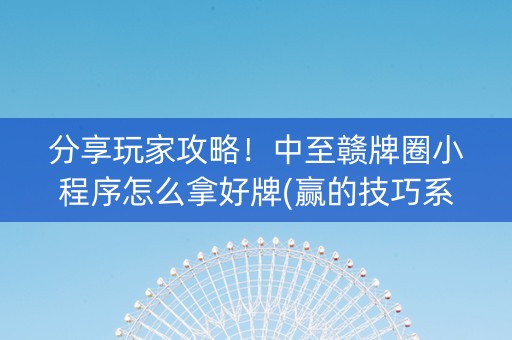 分享玩家攻略！中至赣牌圈小程序怎么拿好牌(赢的技巧系统规律)