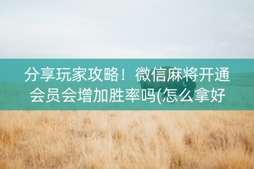 分享玩家攻略！微信麻将开通会员会增加胜率吗(怎么拿好牌)