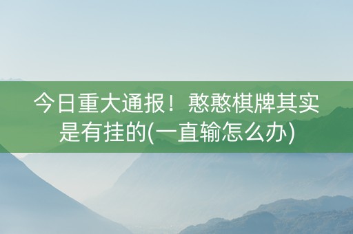 今日重大通报！憨憨棋牌其实是有挂的(一直输怎么办)