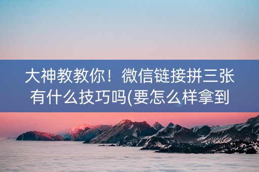大神教教你！微信链接拼三张有什么技巧吗(要怎么样拿到好牌)