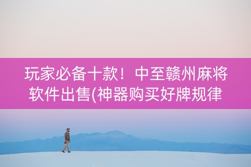 玩家必备十款！中至赣州麻将软件出售(神器购买好牌规律)