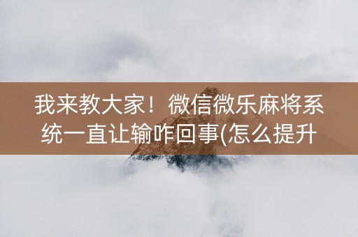 我来教大家！微信微乐麻将系统一直让输咋回事(怎么提升胜率)