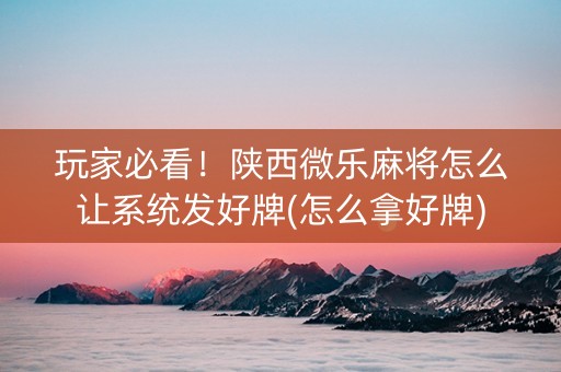 玩家必看！陕西微乐麻将怎么让系统发好牌(怎么拿好牌)