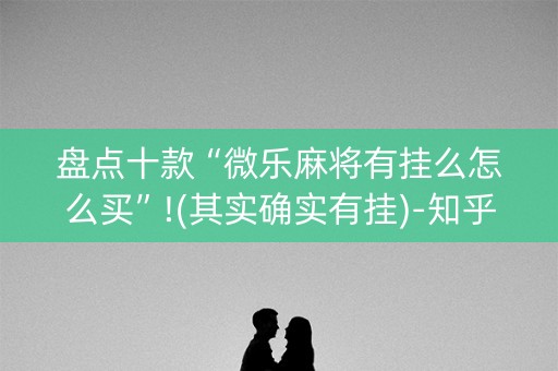 盘点十款“微乐麻将有挂么怎么买”!(其实确实有挂)-知乎