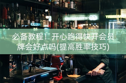 必备教程！开心跑得快开会员牌会好点吗(提高胜率技巧)