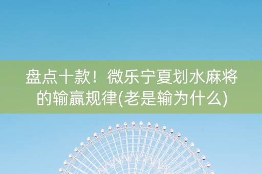 盘点十款！微乐宁夏划水麻将的输赢规律(老是输为什么)