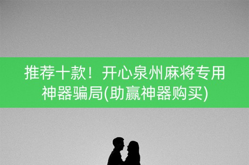 推荐十款！开心泉州麻将专用神器骗局(助赢神器购买)