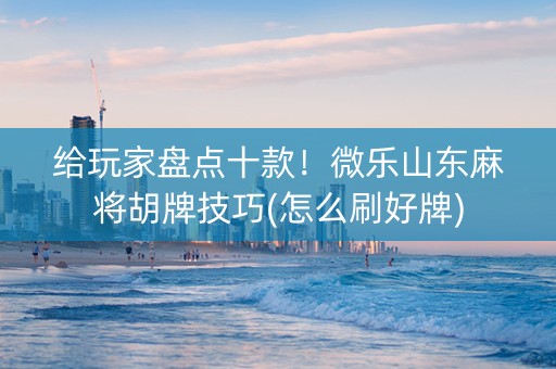 给玩家盘点十款！微乐山东麻将胡牌技巧(怎么刷好牌)