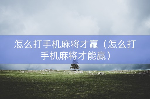 怎么打手机麻将才赢（怎么打手机麻将才能赢）