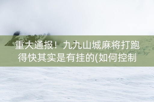 重大通报！九九山城麻将打跑得快其实是有挂的(如何控制输赢)