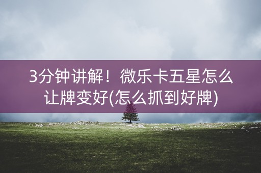 3分钟讲解！微乐卡五星怎么让牌变好(怎么抓到好牌)