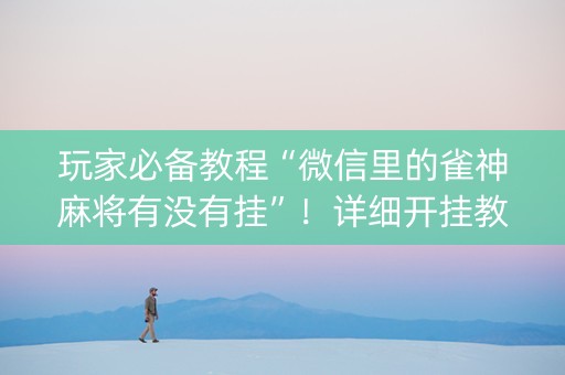 玩家必备教程“微信里的雀神麻将有没有挂”！详细开挂教程（确实真的有挂)-知乎