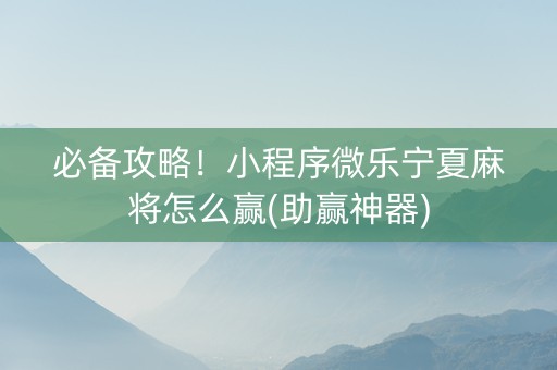 必备攻略！小程序微乐宁夏麻将怎么赢(助赢神器)