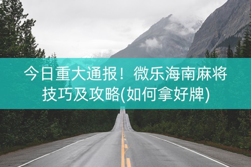 今日重大通报！微乐海南麻将技巧及攻略(如何拿好牌)
