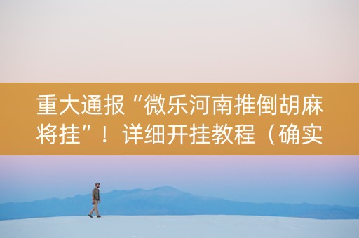 重大通报“微乐河南推倒胡麻将挂”！详细开挂教程（确实真的有挂)-知乎