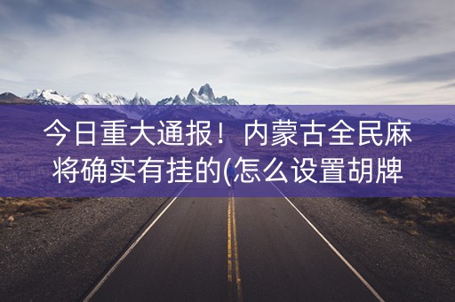 今日重大通报！内蒙古全民麻将确实有挂的(怎么设置胡牌)