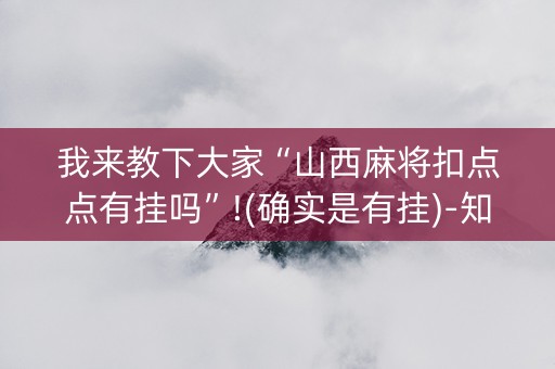 我来教下大家“山西麻将扣点点有挂吗”!(确实是有挂)-知乎