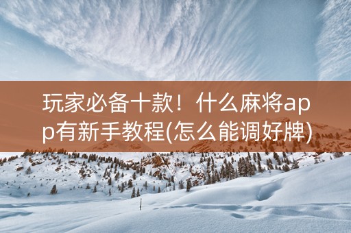 玩家必备十款！什么麻将app有新手教程(怎么能调好牌)