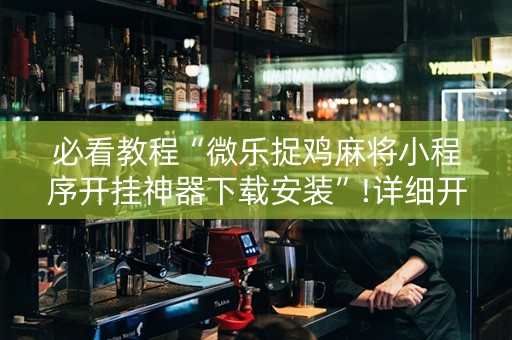 必看教程“微乐捉鸡麻将小程序开挂神器下载安装”!详细开挂教程-知乎