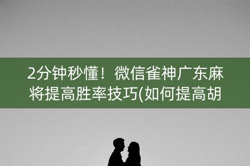2分钟秒懂！微信雀神广东麻将提高胜率技巧(如何提高胡牌率)