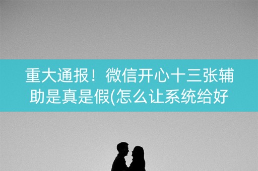 重大通报！微信开心十三张辅助是真是假(怎么让系统给好牌)