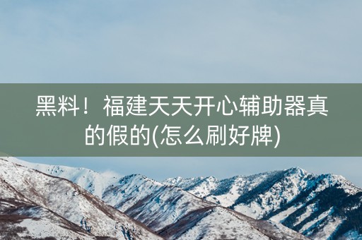 黑料！福建天天开心辅助器真的假的(怎么刷好牌)