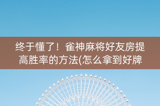 终于懂了！雀神麻将好友房提高胜率的方法(怎么拿到好牌)