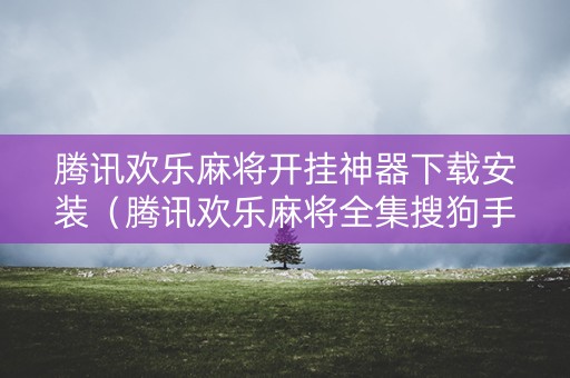 腾讯欢乐麻将开挂神器下载安装（腾讯欢乐麻将全集搜狗手机助手）