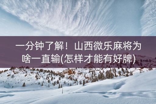 一分钟了解！山西微乐麻将为啥一直输(怎样才能有好牌)