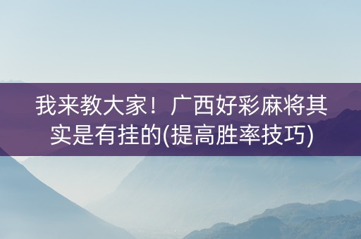 我来教大家！广西好彩麻将其实是有挂的(提高胜率技巧)