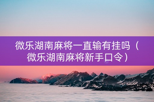 微乐湖南麻将一直输有挂吗（微乐湖南麻将新手口令）