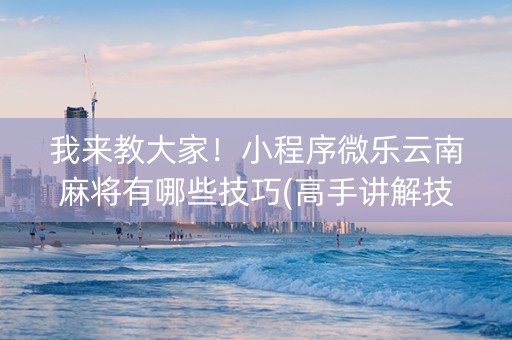 我来教大家！小程序微乐云南麻将有哪些技巧(高手讲解技术)