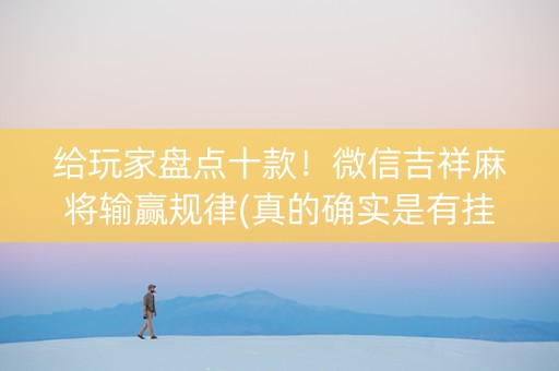 给玩家盘点十款！微信吉祥麻将输赢规律(真的确实是有挂)