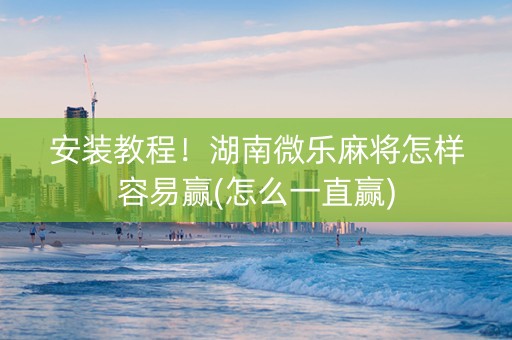 安装教程！湖南微乐麻将怎样容易赢(怎么一直赢)