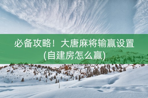 必备攻略！大唐麻将输赢设置(自建房怎么赢)