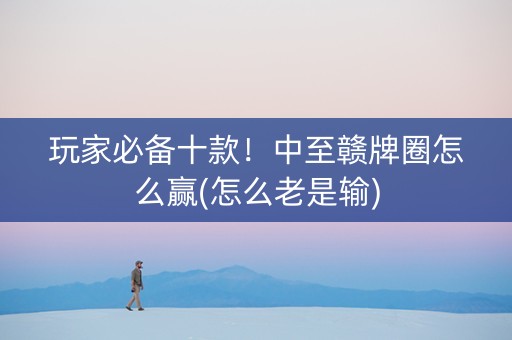 玩家必备十款！中至赣牌圈怎么赢(怎么老是输)