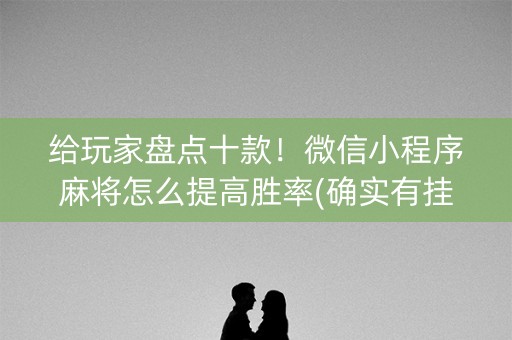 给玩家盘点十款！微信小程序麻将怎么提高胜率(确实有挂吗)