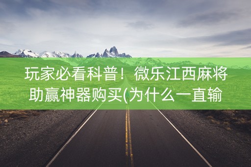 玩家必看科普！微乐江西麻将助赢神器购买(为什么一直输)