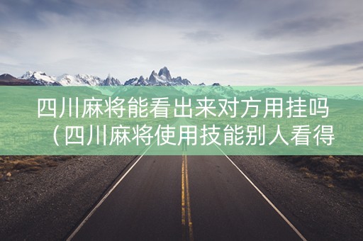 四川麻将能看出来对方用挂吗（四川麻将使用技能别人看得到吗）
