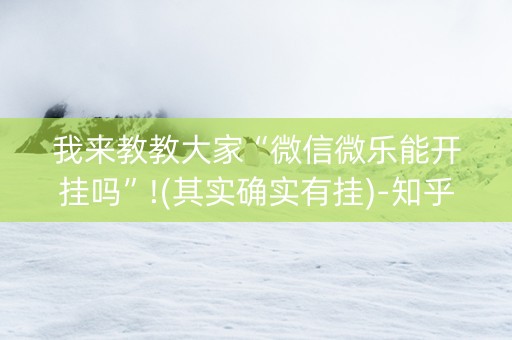 我来教教大家“微信微乐能开挂吗”!(其实确实有挂)-知乎